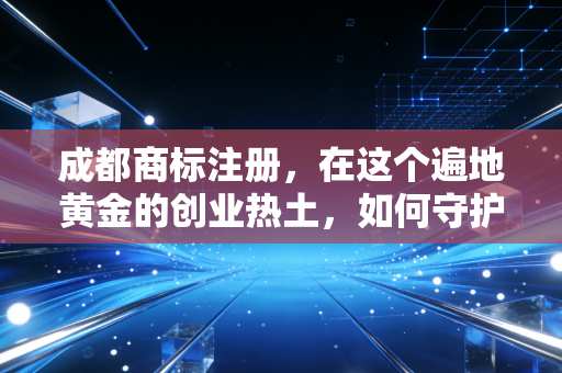 成都商标注册，在这个遍地黄金的创业热土，如何守护你的品牌护城河？