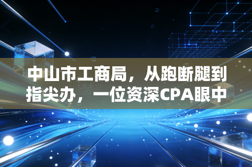 中山市工商局,从跑断腿到指尖办,一位资深CPA眼中的中山营商环境变迁