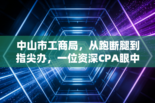中山市工商局,从跑断腿到指尖办,一位资深CPA眼中的中山营商环境变迁