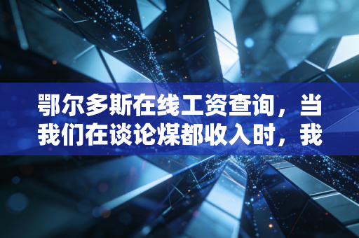 鄂尔多斯在线工资查询,当我们在谈论煤都收入时,我们在焦虑什么?