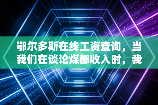 鄂尔多斯在线工资查询,当我们在谈论煤都收入时,我们在焦虑什么?