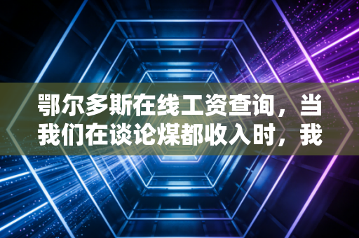鄂尔多斯在线工资查询，当我们在谈论煤都收入时，我们在焦虑什么？