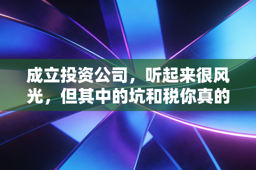 成立投资公司,听起来很风光,但其中的坑和税你真的搞懂了吗?
