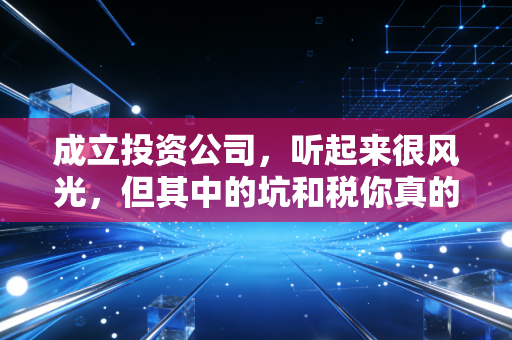 成立投资公司,听起来很风光,但其中的坑和税你真的搞懂了吗?
