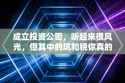 成立投资公司，听起来很风光，但其中的坑和税你真的搞懂了吗？