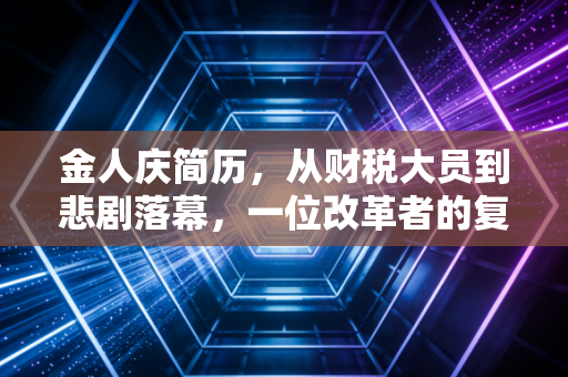 金人庆简历，从财税大员到悲剧落幕，一位改革者的复杂人生与行业印记