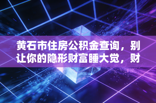 黄石市住房公积金查询,别让你的隐形财富睡大觉,财务专家教你如何盘活这笔钱
