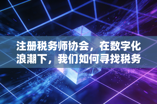 注册税务师协会，在数字化浪潮下，我们如何寻找税务师的新灵魂？
