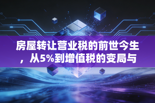 房屋转让营业税的前世今生,从5%到增值税的变局与避税智慧