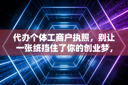 代办个体工商户执照，别让一张纸挡住了你的创业梦，听听老会计的大实话