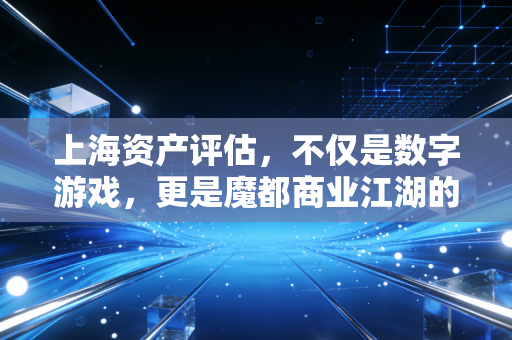 上海资产评估,不仅是数字游戏,更是魔都商业江湖的度量衡