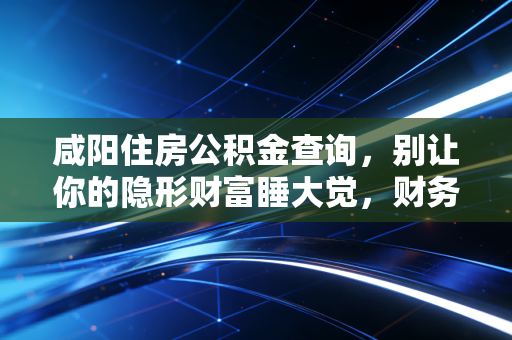 咸阳住房公积金查询,别让你的隐形财富睡大觉,财务专家手把手教你查