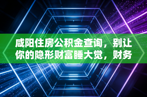 咸阳住房公积金查询，别让你的隐形财富睡大觉，财务专家手把手教你查