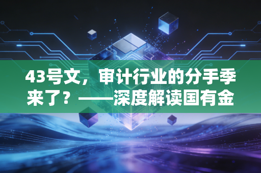 43号文,审计行业的分手季来了?——深度解读国有金融机构审计轮换新规
