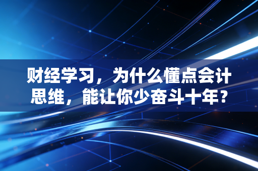 财经学习，为什么懂点会计思维，能让你少奋斗十年？