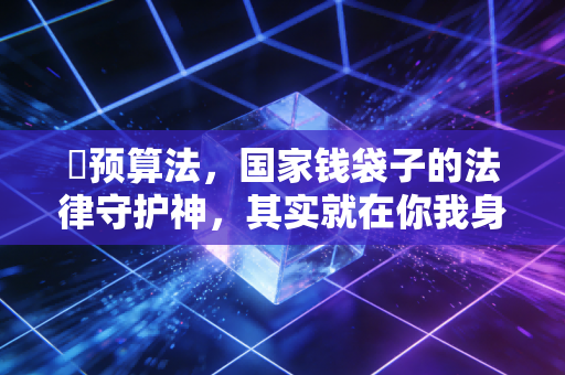 �预算法,国家钱袋子的法律守护神,其实就在你我身边