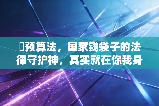 �预算法，国家钱袋子的法律守护神，其实就在你我身边