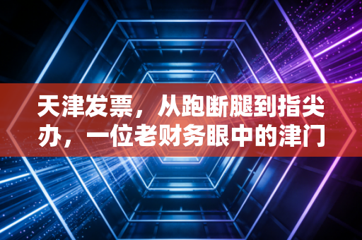 天津发票,从跑断腿到指尖办,一位老财务眼中的津门税务变迁