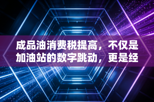 成品油消费税提高,不仅是加油站的数字跳动,更是经济链条上的蝴蝶效应