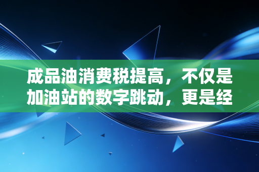 成品油消费税提高，不仅是加油站的数字跳动，更是经济链条上的蝴蝶效应