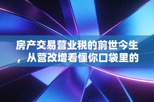 房产交易营业税的前世今生,从营改增看懂你口袋里的钱