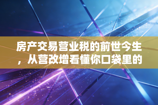 房产交易营业税的前世今生,从营改增看懂你口袋里的钱