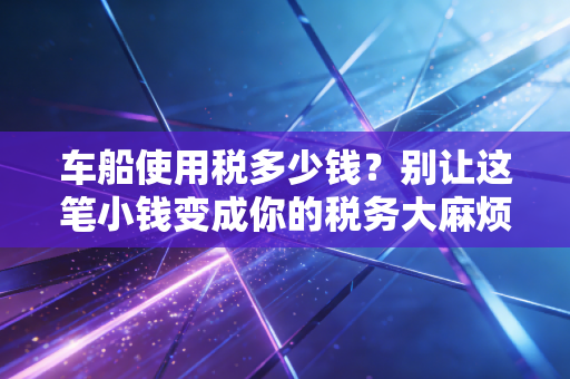 车船使用税多少钱?别让这笔小钱变成你的税务大麻烦