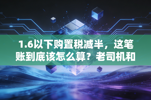 1.6以下购置税减半，这笔账到底该怎么算？老司机和会计都给你盘清楚了