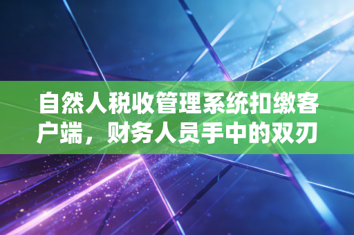 自然人税收管理系统扣缴客户端，财务人员手中的双刃剑与民生温度