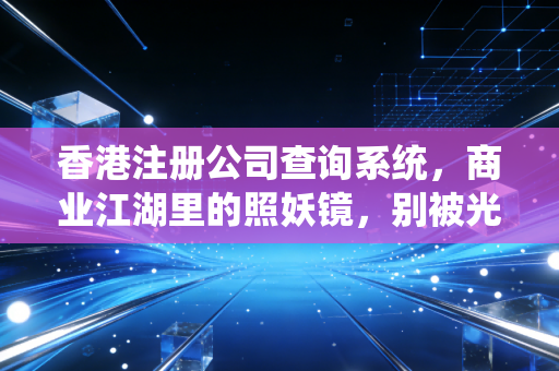 香港注册公司查询系统，商业江湖里的照妖镜，别被光鲜亮丽的皮囊骗了