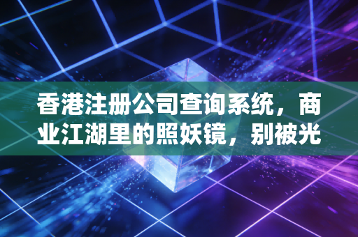 香港注册公司查询系统，商业江湖里的照妖镜，别被光鲜亮丽的皮囊骗了