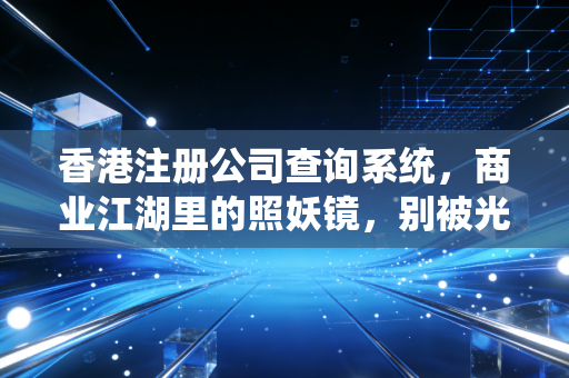 香港注册公司查询系统，商业江湖里的照妖镜，别被光鲜亮丽的皮囊骗了