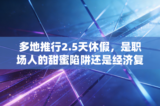 多地推行2.5天休假，是职场人的甜蜜陷阱还是经济复苏的强心针？