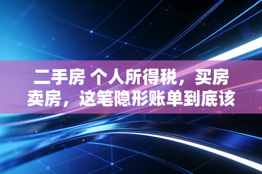 二手房 个人所得税,买房卖房,这笔隐形账单到底该怎么算?