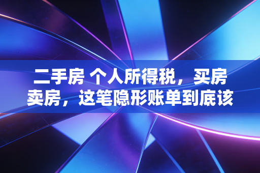 二手房 个人所得税，买房卖房，这笔隐形账单到底该怎么算？