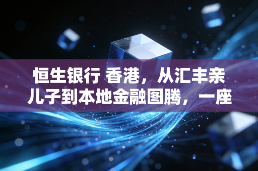 恒生银行 香港，从汇丰亲儿子到本地金融图腾，一座老牌银行的时代侧写