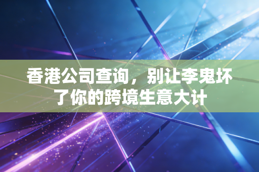 香港公司查询,别让李鬼坏了你的跨境生意大计