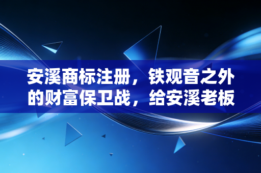 安溪商标注册，铁观音之外的财富保卫战，给安溪老板们的几点真心话