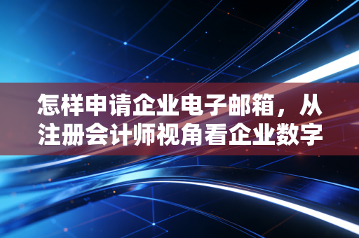怎样申请企业电子邮箱，从注册会计师视角看企业数字化基建的第一步