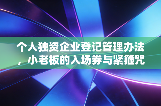 个人独资企业登记管理办法,小老板的入场券与紧箍咒——一位注会眼中的创业避坑指南