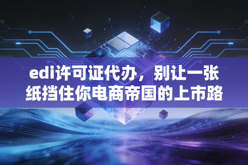 edi许可证代办，别让一张纸挡住你电商帝国的上市路