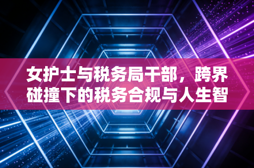 女护士与税务局干部,跨界碰撞下的税务合规与人生智慧
