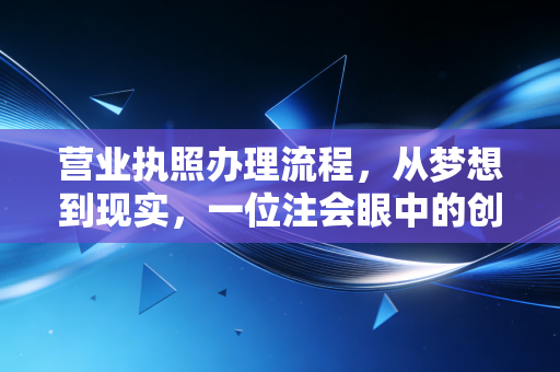 营业执照办理流程，从梦想到现实，一位注会眼中的创业第一公里