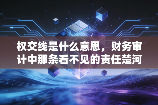 权交线是什么意思,财务审计中那条看不见的责任楚河汉界