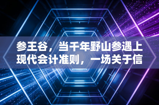 参王谷，当千年野山参遇上现代会计准则，一场关于信任与价值的博弈