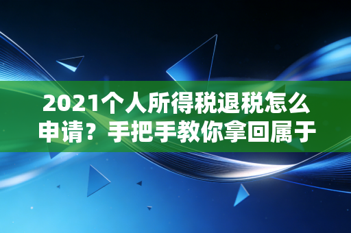 2021个人所得税退税怎么申请?手把手教你拿回属于你的年终奖