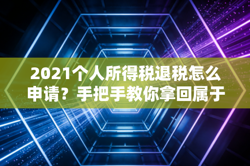 2021个人所得税退税怎么申请?手把手教你拿回属于你的年终奖