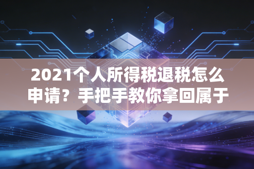 2021个人所得税退税怎么申请？手把手教你拿回属于你的年终奖