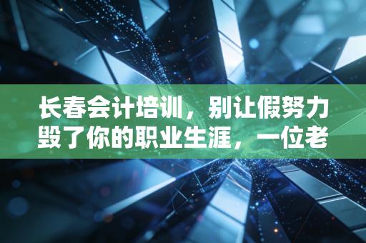 长春会计培训,别让假努力毁了你的职业生涯,一位老CPA的掏心窝子话