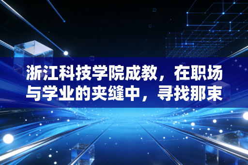 浙江科技学院成教,在职场与学业的夹缝中,寻找那束向上的光